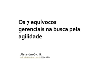 Os	
  7	
  equívocos	
  
gerenciais	
  na	
  busca	
  pela	
  
agilidade	
  
Alejandro	
  Olchik	
  

aolchik@ionatec.com.br	
  |	
  @aolchik	
  

 