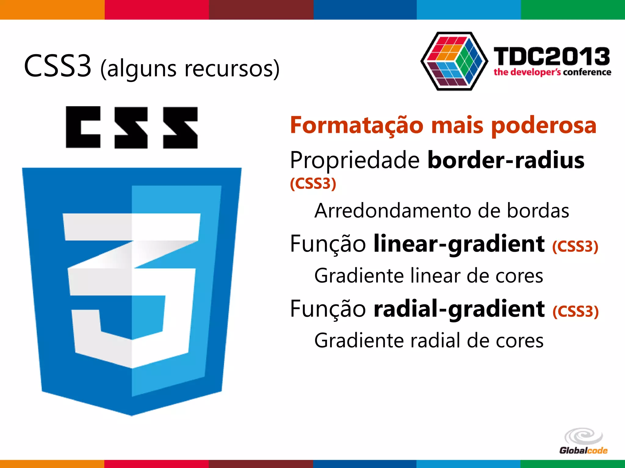 Globalcode – Open4education
CSS3 (alguns recursos)
Formatação mais poderosa
Propriedade border-radius
(CSS3)
Arredondamento de bordas
Função linear-gradient (CSS3)
Gradiente linear de cores
Função radial-gradient (CSS3)
Gradiente radial de cores
 