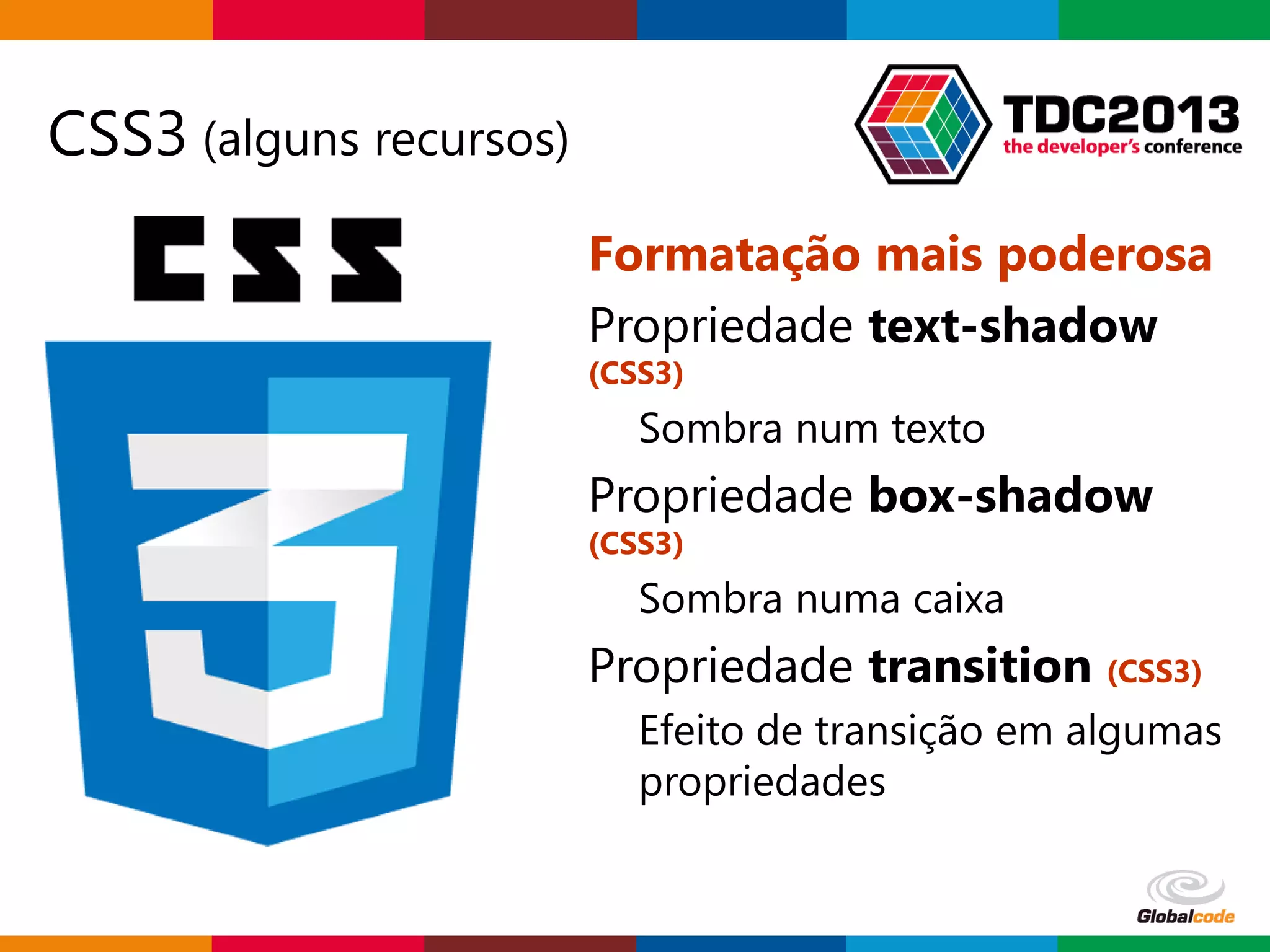 Globalcode – Open4education
CSS3 (alguns recursos)
Formatação mais poderosa
Propriedade text-shadow
(CSS3)
Sombra num texto
Propriedade box-shadow
(CSS3)
Sombra numa caixa
Propriedade transition (CSS3)
Efeito de transição em algumas
propriedades
 