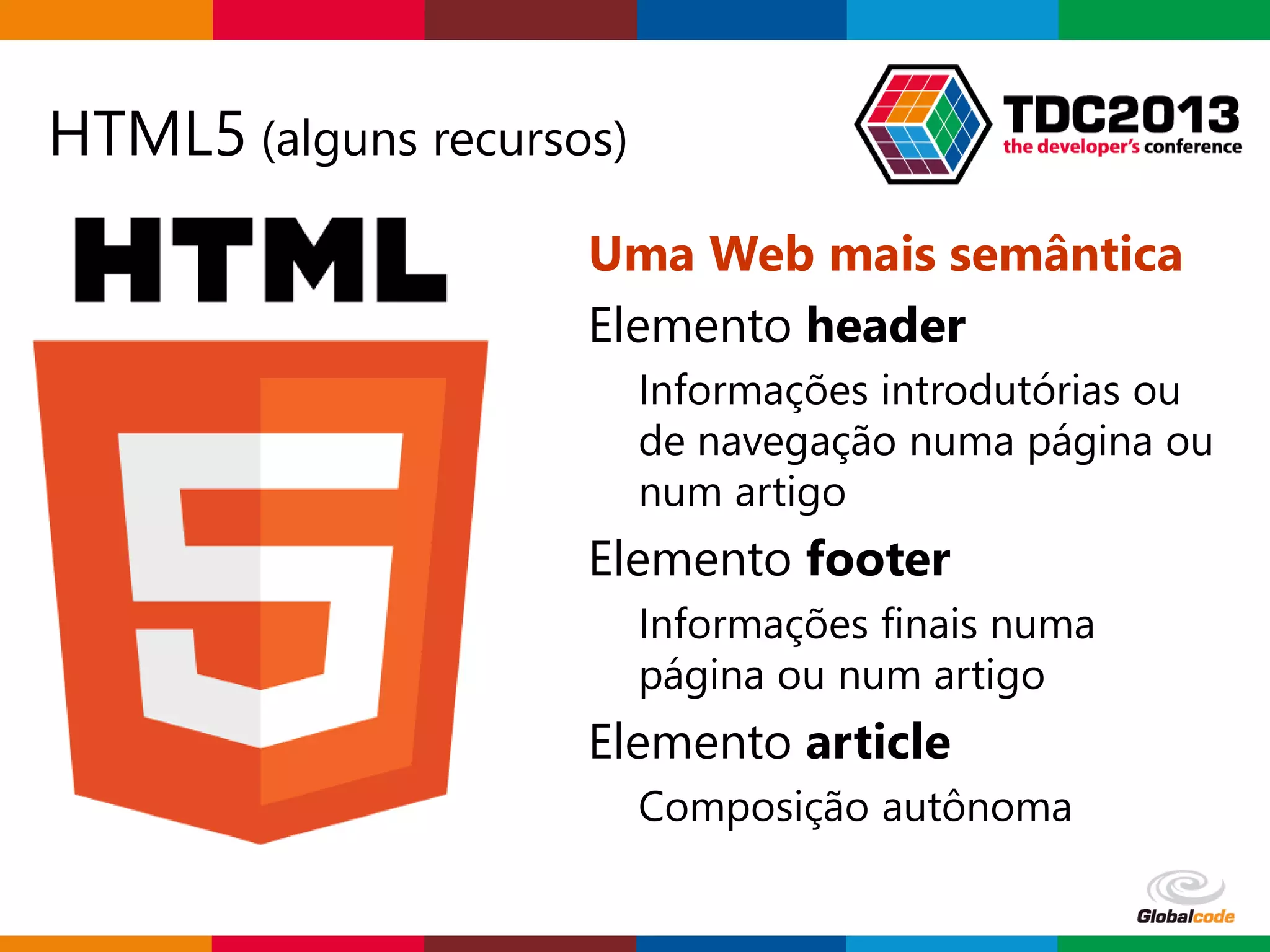 Globalcode – Open4education
HTML5 (alguns recursos)
Uma Web mais semântica
Elemento header
Informações introdutórias ou
de navegação numa página ou
num artigo
Elemento footer
Informações finais numa
página ou num artigo
Elemento article
Composição autônoma
 
