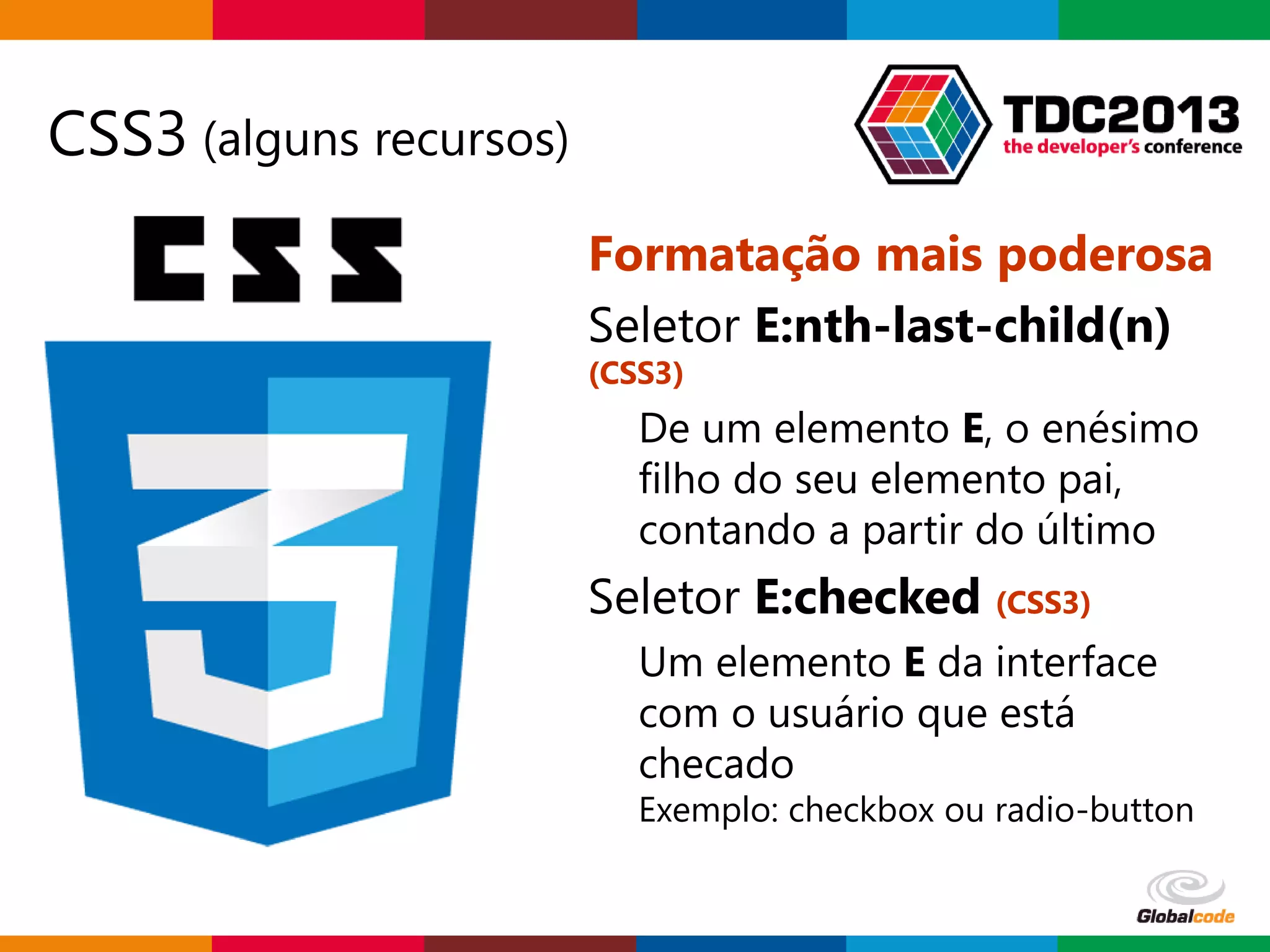 Globalcode – Open4education
CSS3 (alguns recursos)
Formatação mais poderosa
Seletor E:nth-last-child(n)
(CSS3)
De um elemento E, o enésimo
filho do seu elemento pai,
contando a partir do último
Seletor E:checked (CSS3)
Um elemento E da interface
com o usuário que está
checado
Exemplo: checkbox ou radio-button
 