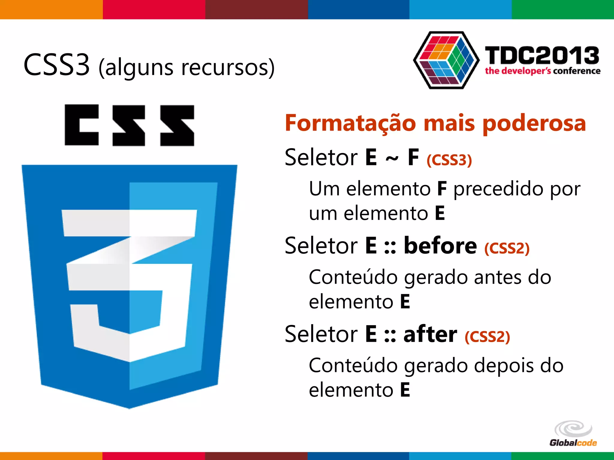 Globalcode – Open4education
CSS3 (alguns recursos)
Formatação mais poderosa
Seletor E ~ F (CSS3)
Um elemento F precedido por
um elemento E
Seletor E :: before (CSS2)
Conteúdo gerado antes do
elemento E
Seletor E :: after (CSS2)
Conteúdo gerado depois do
elemento E
 