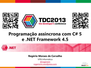 Globalcode – Open4education
Programação assíncrona com C# 5
e .NET Framework 4.5
Rogério Moraes de Carvalho
VITA Informática
@rogeriom
rogeriomc.wordpress.com
 