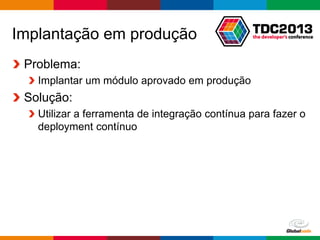 Globalcode – Open4education
Implantação em produção
Problema:
Implantar um módulo aprovado em produção
Solução:
Utilizar a ferramenta de integração contínua para fazer o
deployment contínuo
 