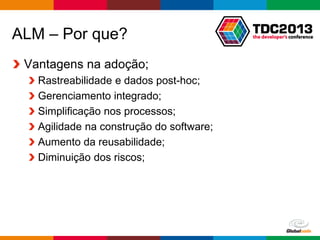 Globalcode – Open4education
ALM – Por que?
Vantagens na adoção;
Rastreabilidade e dados post-hoc;
Gerenciamento integrado;
Simplificação nos processos;
Agilidade na construção do software;
Aumento da reusabilidade;
Diminuição dos riscos;
 