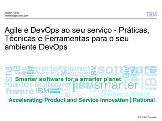 © 2013 IBM Corporation
Agile e DevOps ao seu serviço - Práticas,
Técnicas e Ferramentas para o seu
ambiente DevOps
Walter Farias
whfarias@br.ibm.com
 