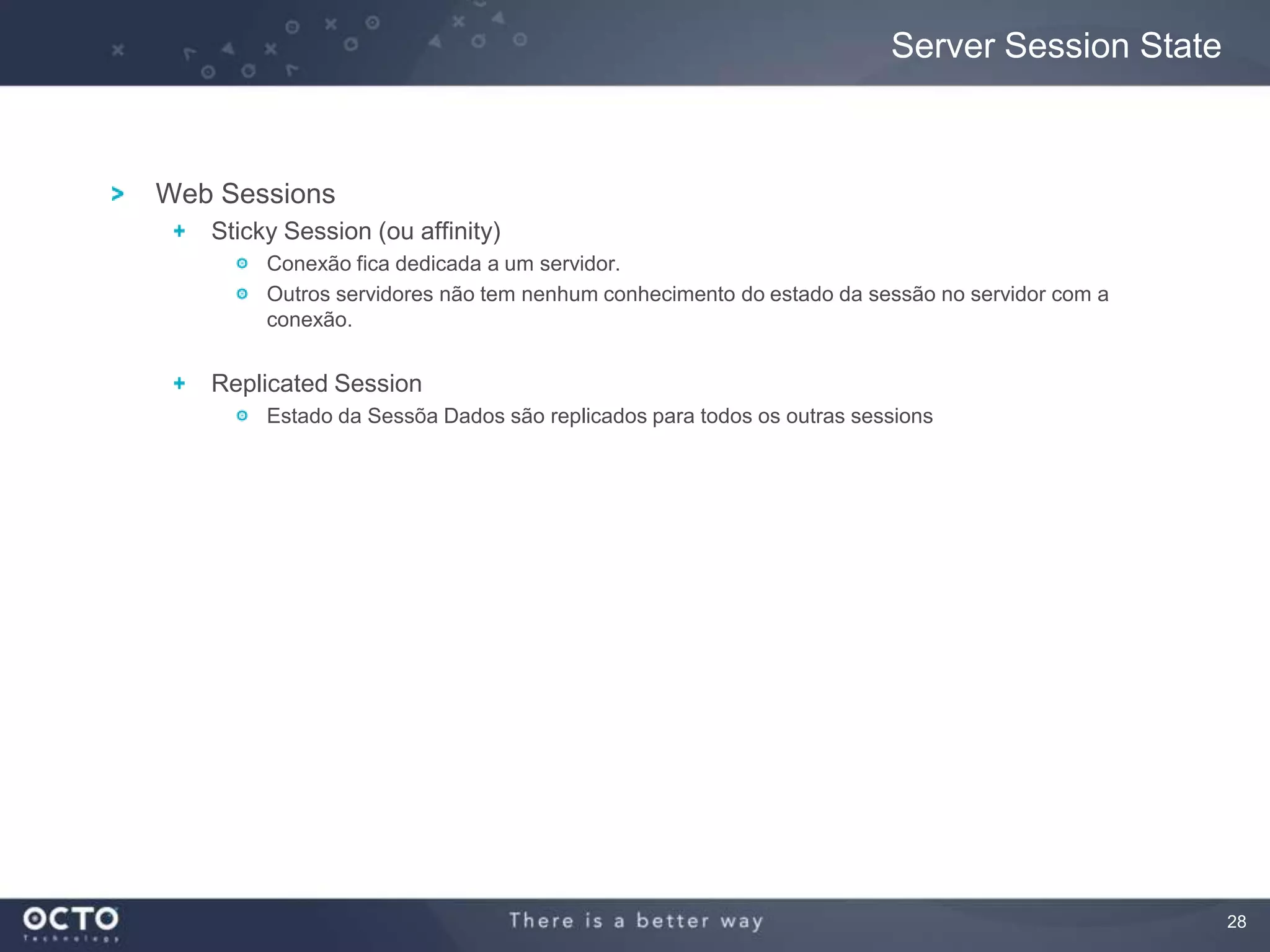 28
Web Sessions
Sticky Session (ou affinity)
Conexão fica dedicada a um servidor.
Outros servidores não tem nenhum conhecimento do estado da sessão no servidor com a
conexão.
Replicated Session
Estado da Sessõa Dados são replicados para todos os outras sessions
Server Session State
 