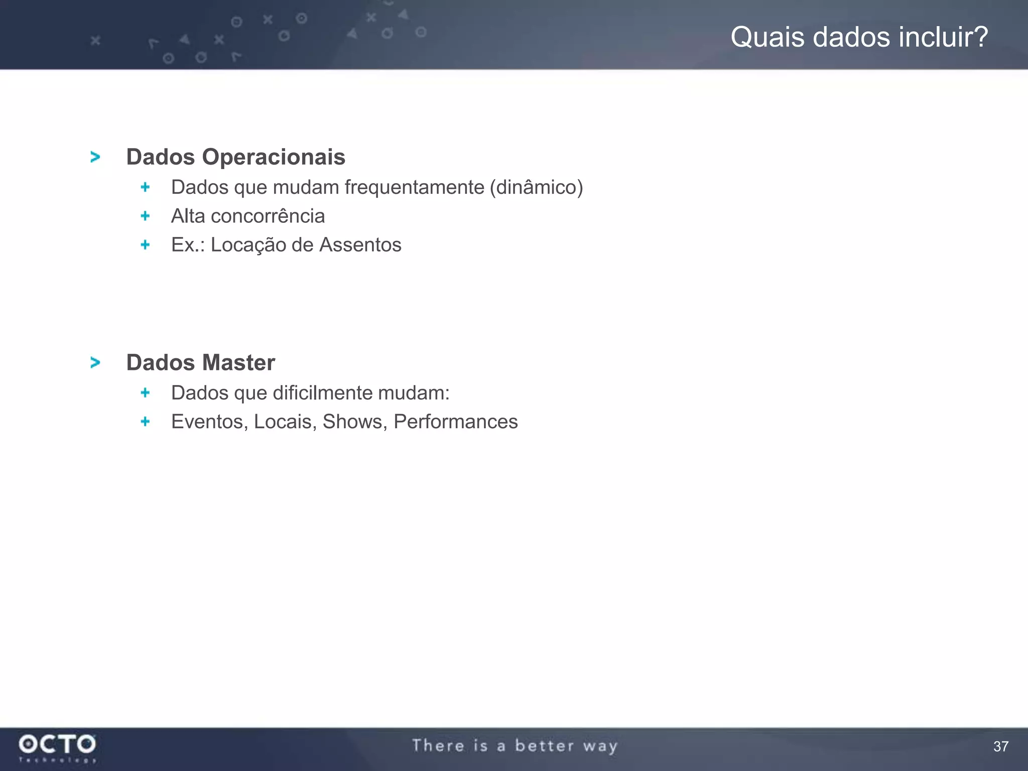 37
Dados Operacionais
Dados que mudam frequentamente (dinâmico)
Alta concorrência
Ex.: Locação de Assentos
Dados Master
Dados que dificilmente mudam:
Eventos, Locais, Shows, Performances
Quais dados incluir?
 
