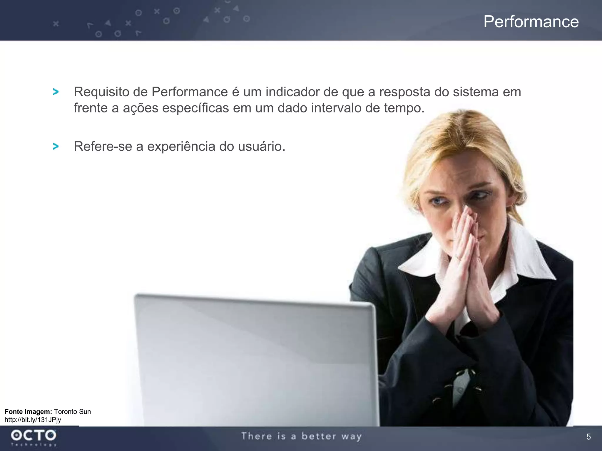 5
Requisito de Performance é um indicador de que a resposta do sistema em
frente a ações específicas em um dado intervalo de tempo.
Refere-se a experiência do usuário.
Performance
Fonte Imagem: Toronto Sun
http://bit.ly/131JPjy
 