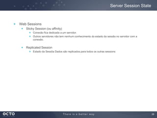 28
Web Sessions
Sticky Session (ou affinity)
Conexão fica dedicada a um servidor.
Outros servidores não tem nenhum conhecimento do estado da sessão no servidor com a
conexão.
Replicated Session
Estado da Sessõa Dados são replicados para todos os outras sessions
Server Session State
 