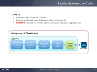 49
ORM L2
Infinispan como Cache de 2nd Nível
Pode ser configurado para distribuir os dados remotamente.
CUIDADO: Pois isto vai contra o objetivo primário d caches de segundo nível.
Padrões de Acesso ao Cache
 