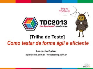 Globalcode – Open4education
[Trilha de Teste]
Como testar de forma ágil e eficiente
Leonardo Galani
agiletesters.com.br / keeptesting.com.br
Bug no
TDC2013!
Bug no
TDC2013!
 