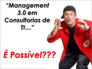“Management
3.0 em
Consultorias de
TI…”
É Possível???
 
