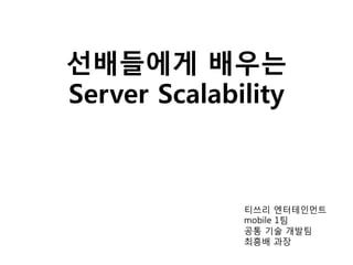 선배들에게 배우는
Server Scalability
티쓰리 엔터테인먼트
mobile 1팀
공통 기술 개발팀
최흥배 과장
 