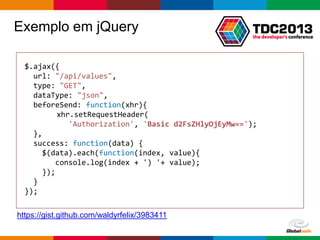 Globalcode – Open4education
Exemplo em jQuery
$.ajax({
url: "/api/values",
type: "GET",
dataType: "json",
beforeSend: function(xhr){
xhr.setRequestHeader(
'Authorization', 'Basic d2FsZHlyOjEyMw==');
},
success: function(data) {
$(data).each(function(index, value){
console.log(index + ') '+ value);
});
}
});
https://gist.github.com/waldyrfelix/3983411
 