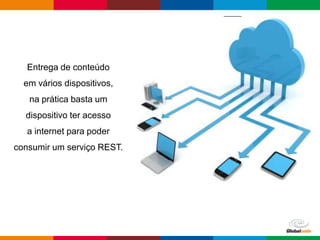 Globalcode – Open4education
Entrega de conteúdo
em vários dispositivos,
na prática basta um
dispositivo ter acesso
a internet para poder
consumir um serviço REST.
 