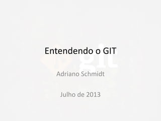 Entendendo o GIT
Adriano Schmidt
Julho de 2013
 
