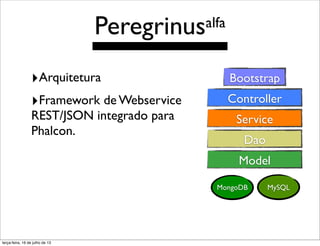 ‣Arquitetura
‣Framework de Webservice
REST/JSON integrado para
Phalcon.
Bootstrap
Controller
Service
Dao
Model
MongoDB MySQL
Peregrinusalfa
terça-feira, 16 de julho de 13
 