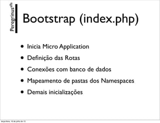 Bootstrap (index.php)
• Inicia Micro Application
• Deﬁnição das Rotas
• Conexões com banco de dados
• Mapeamento de pastas dos Namespaces
• Demais inicializações
Peregrinusalfa
terça-feira, 16 de julho de 13
 