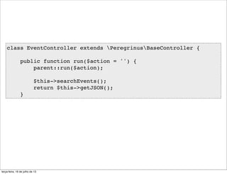 class EventController extends PeregrinusBaseController {
public function run($action = '') {
parent::run($action);
$this->searchEvents();
return $this->getJSON();
}
terça-feira, 16 de julho de 13
 