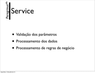 Service
• Validação dos parâmetros
• Processamento dos dados
• Processamento de regras de negócio
Peregrinusalfa
terça-feira, 16 de julho de 13
 