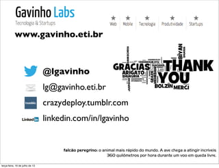 @lgavinho
lg@gavinho.eti.br
crazydeploy.tumblr.com
linkedin.com/in/lgavinho
falcão peregrino: o animal mais rápido do mundo. A ave chega a atingir incríveis
360 quilômetros por hora durante um voo em queda livre.
www.gavinho.eti.br
terça-feira, 16 de julho de 13
 