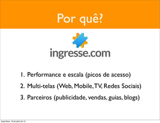 Por quê?
1. Performance e escala (picos de acesso)
2. Multi-telas (Web, Mobile,TV, Redes Sociais)
3. Parceiros (publicidade, vendas, guias, blogs)
terça-feira, 16 de julho de 13
 
