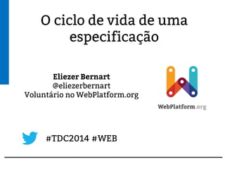 O ciclo de vida de uma
especificação
Eliezer Bernart
@eliezerbernart
Voluntário no WebPlatform.org
#TDC2014 #WEB
 