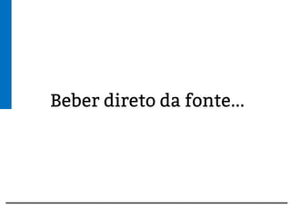 Beber direto da fonte...
 