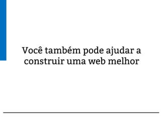 Você também pode ajudar a
construir uma web melhor
 