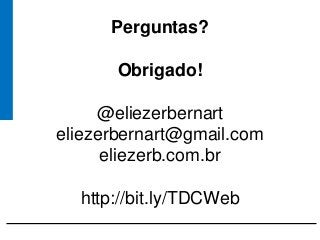 Perguntas?
Obrigado!
@eliezerbernart
eliezerbernart@gmail.com
eliezerb.com.br
http://bit.ly/TDCWeb
 