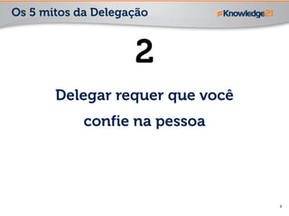 11
2
Delegar requer que você
confie na pessoa
Os 5 mitos da Delegação
 