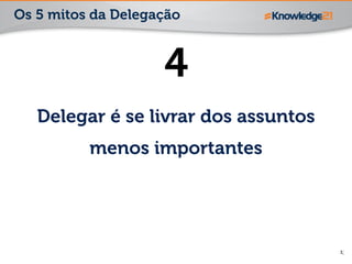 13
4
Delegar é se livrar dos assuntos
menos importantes
Os 5 mitos da Delegação
 