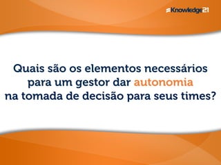 Quais são os elementos necessários
para um gestor dar autonomia
na tomada de decisão para seus times?
 