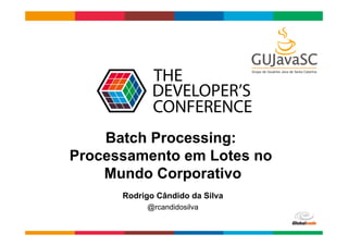 Globalcode	
  –	
  Open4education
Batch Processing:
Processamento em Lotes no
Mundo Corporativo
Rodrigo Cândido da Silva
@rcandidosilva
 