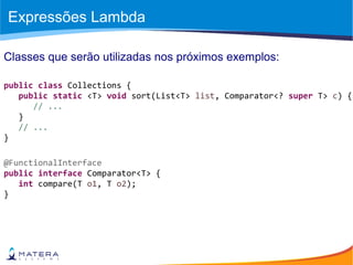 Expressões Lambda
Classes que serão utilizadas nos próximos exemplos:
public class Collections {
public static <T> void sort(List<T> list, Comparator<? super T> c) {
// ...
}
// ...
}
@FunctionalInterface
public interface Comparator<T> {
int compare(T o1, T o2);
}
 