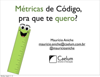 Métricas de Código,
pra que te quero?
Maurício Aniche
mauricio.aniche@caelum.com.br
@mauricioaniche
Monday, August 11, 14
 