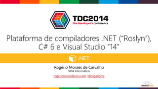 Plataforma de compiladores .NET (“Roslyn”),
C# 6 e Visual Studio “14”
Rogério Moraes de Carvalho
VITA Informática
rogeriom.wordpress.com | @rogeriomc
 