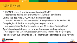 ASP.NET vNext
O ASP.NET vNext é a próxima versão do ASP.NET
Reconstruído do zero para criar uma pilha .NET leve e composit...