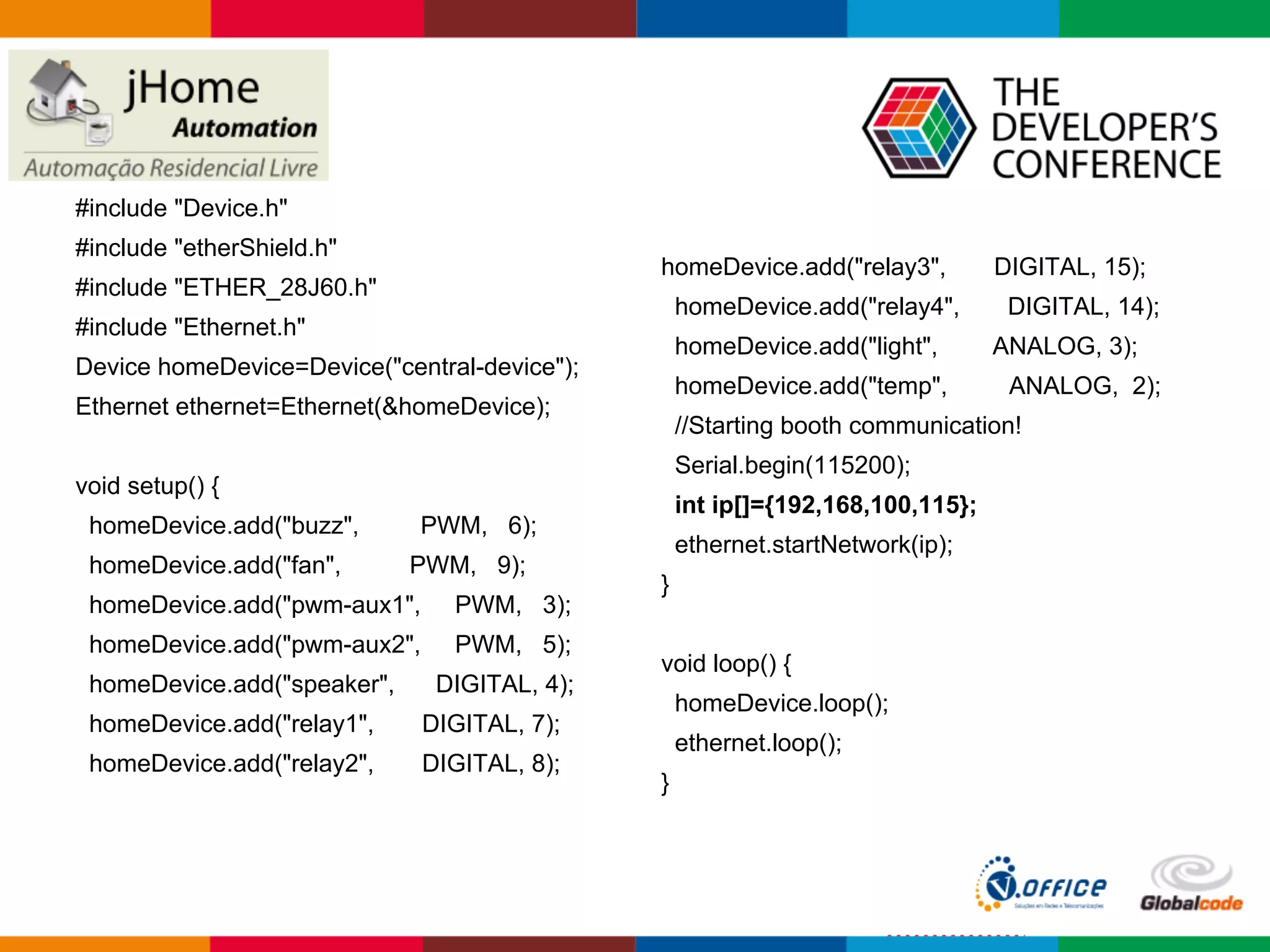 #include "Device.h"
#include "etherShield.h"
#include "ETHER_28J60.h"
#include "Ethernet.h"
Device homeDevice=Device("central-device");
Ethernet ethernet=Ethernet(&homeDevice);
void setup() {
homeDevice.add("buzz", PWM, 6);
homeDevice.add("fan", PWM, 9);
homeDevice.add("pwm-aux1", PWM, 3);
homeDevice.add("pwm-aux2", PWM, 5);
homeDevice.add("speaker", DIGITAL, 4);
homeDevice.add("relay1", DIGITAL, 7);
homeDevice.add("relay2", DIGITAL, 8);
homeDevice.add("relay3", DIGITAL, 15);
homeDevice.add("relay4", DIGITAL, 14);
homeDevice.add("light", ANALOG, 3);
homeDevice.add("temp", ANALOG, 2);
//Starting booth communication!
Serial.begin(115200);
int ip[]={192,168,100,115};
ethernet.startNetwork(ip);
}
void loop() {
homeDevice.loop();
ethernet.loop();
}
 