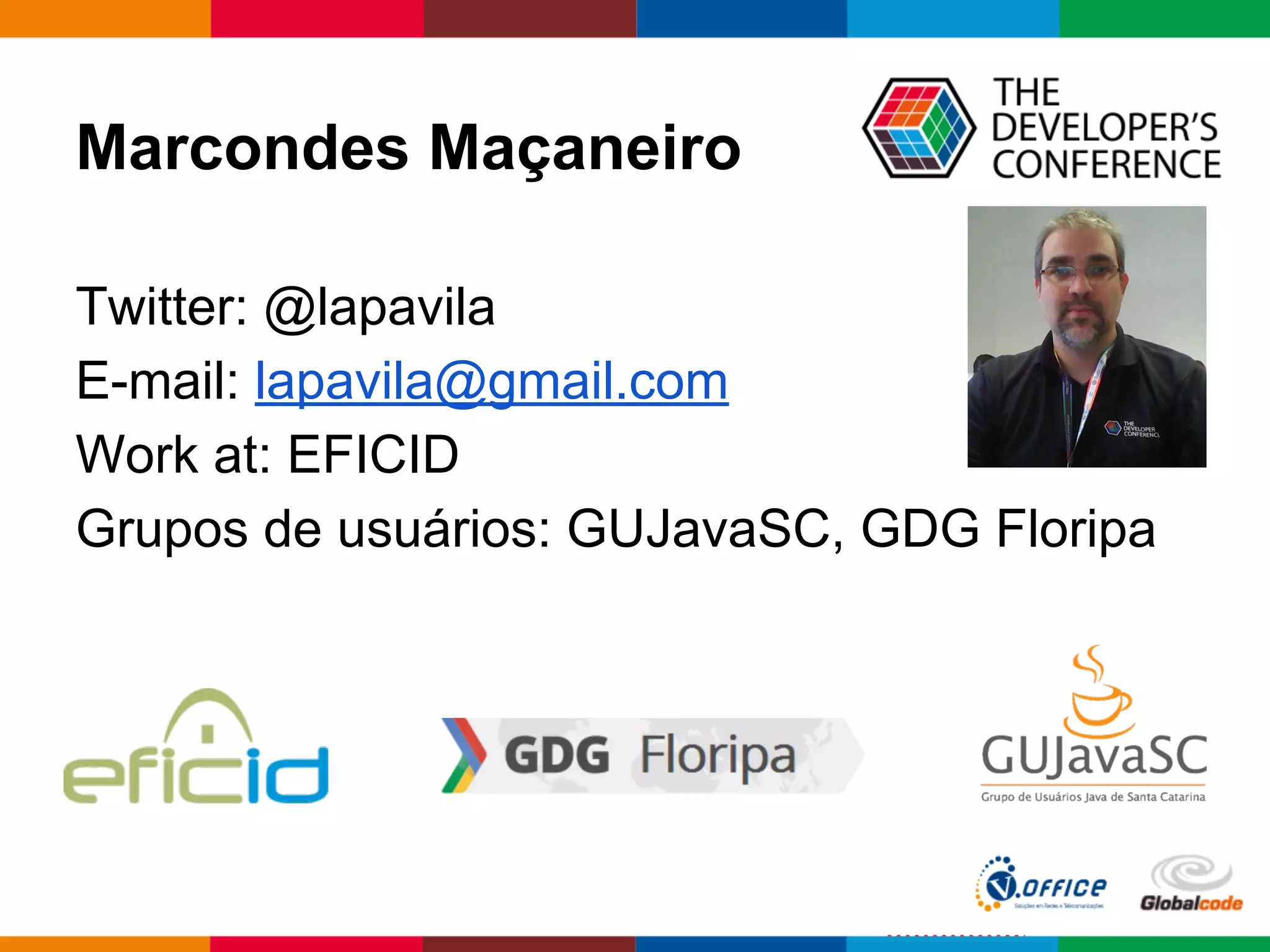 Marcondes Maçaneiro
Twitter: @lapavila
E-mail: lapavila@gmail.com
Work at: EFICID
Grupos de usuários: GUJavaSC, GDG Floripa
 