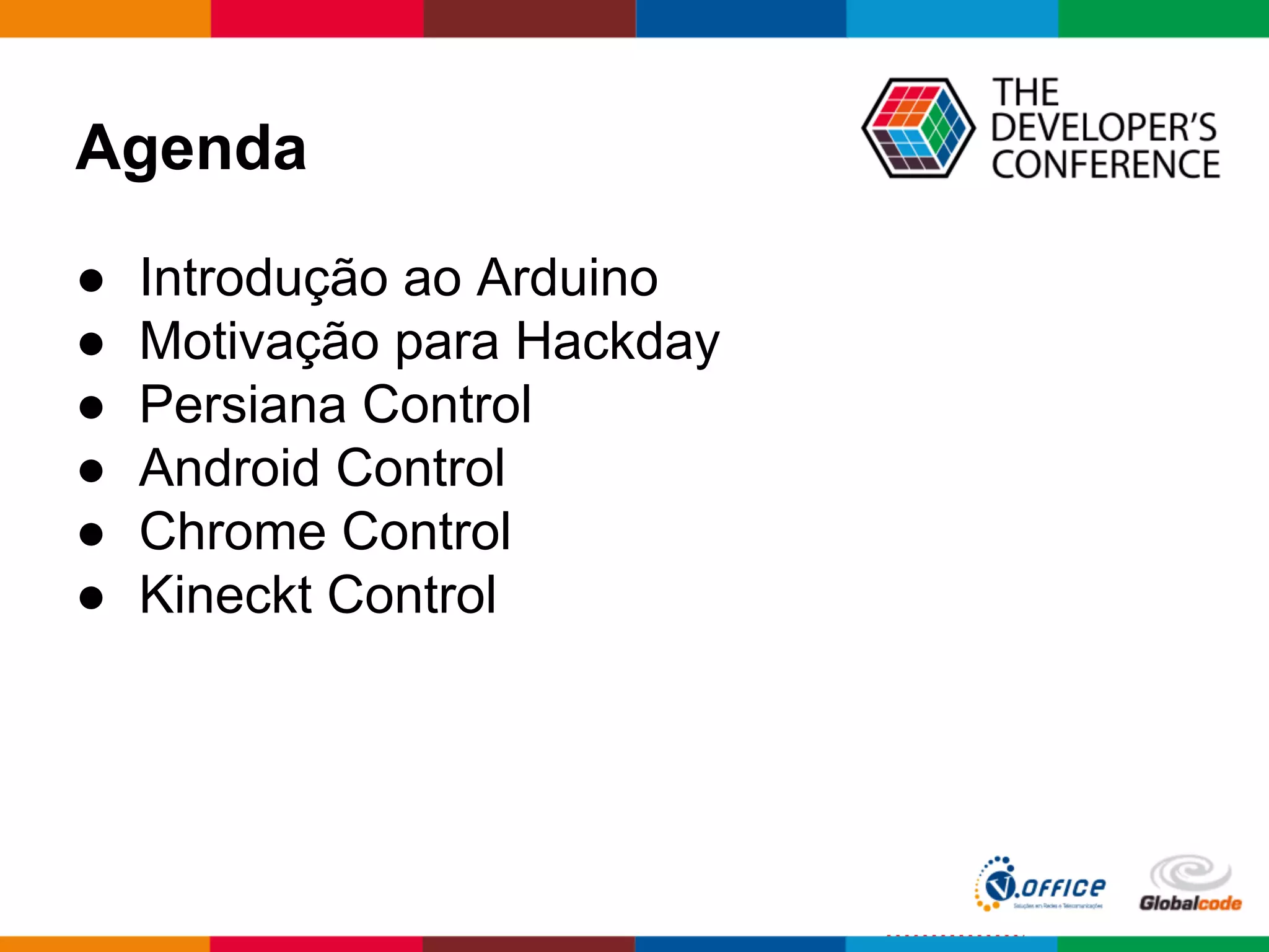 Agenda
● Introdução ao Arduino
● Motivação para Hackday
● Persiana Control
● Android Control
● Chrome Control
● Kineckt Control
 