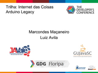 Trilha: Internet das Coisas
Arduino Legacy
Marcondes Maçaneiro
Luiz Avila
 