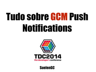 Tudo sobre GCM Push
Notifications
SuelenGC
 