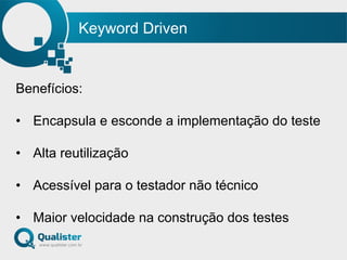 Keyword Driven
Benefícios:
•  Encapsula e esconde a implementação do teste
•  Alta reutilização
•  Acessível para o testador não técnico
•  Maior velocidade na construção dos testes
 