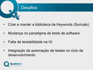 Desafios
•  Criar e manter a biblioteca de Keywords (Suricato)
•  Mudança no paradigma de teste de software
•  Falta de testabilidade na UI
•  Integração da automação de testes no ciclo de
desenvolvimento
 