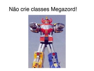 Não crie classes Megazord!! 
 