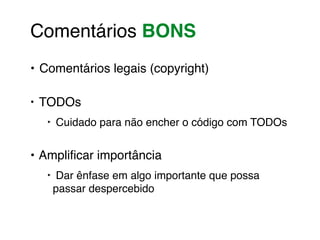 Comentários BONS! 
• Comentários legais (copyright)! 
• TODOs! 
‣ Cuidado para não encher o código com TODOs! 
• Amplificar importância! 
‣ Dar ênfase em algo importante que possa 
passar despercebido 
 