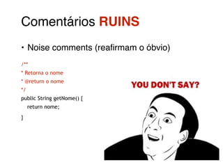 Comentários RUINS! 
• Noise comments (reafirmam o óbvio)! 
/** 
* Retorna o nome 
* @return o nome 
*/ 
public String getNome() { 
return nome; 
} 
 