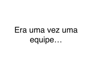 Era uma vez uma 
equipe… 
 